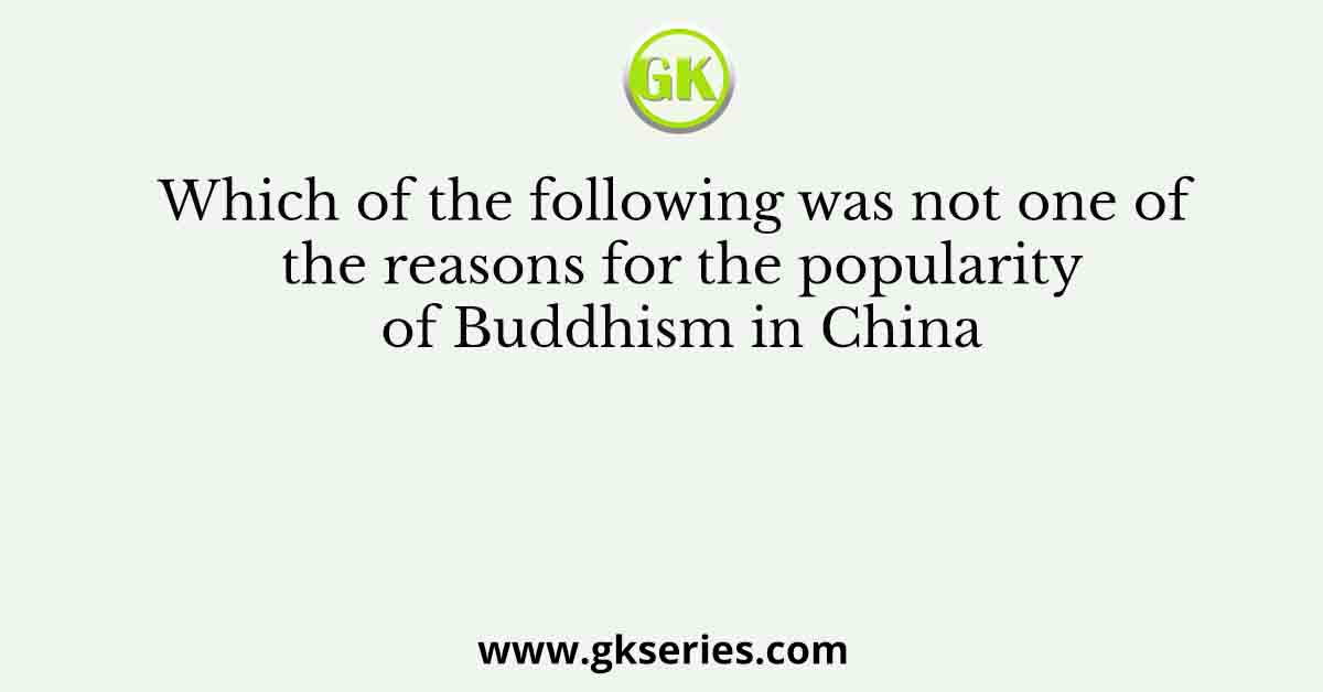 Which of the following was not one of the reasons for the popularity of Buddhism in China