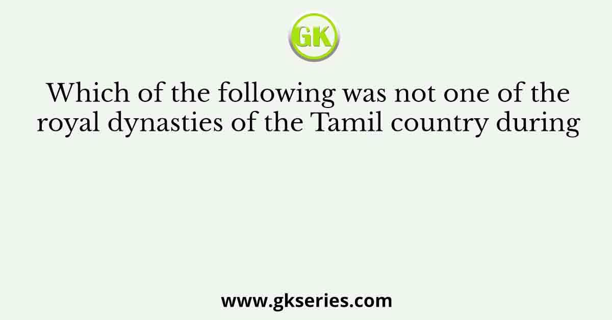 Which of the following was not one of the royal dynasties of the Tamil country during