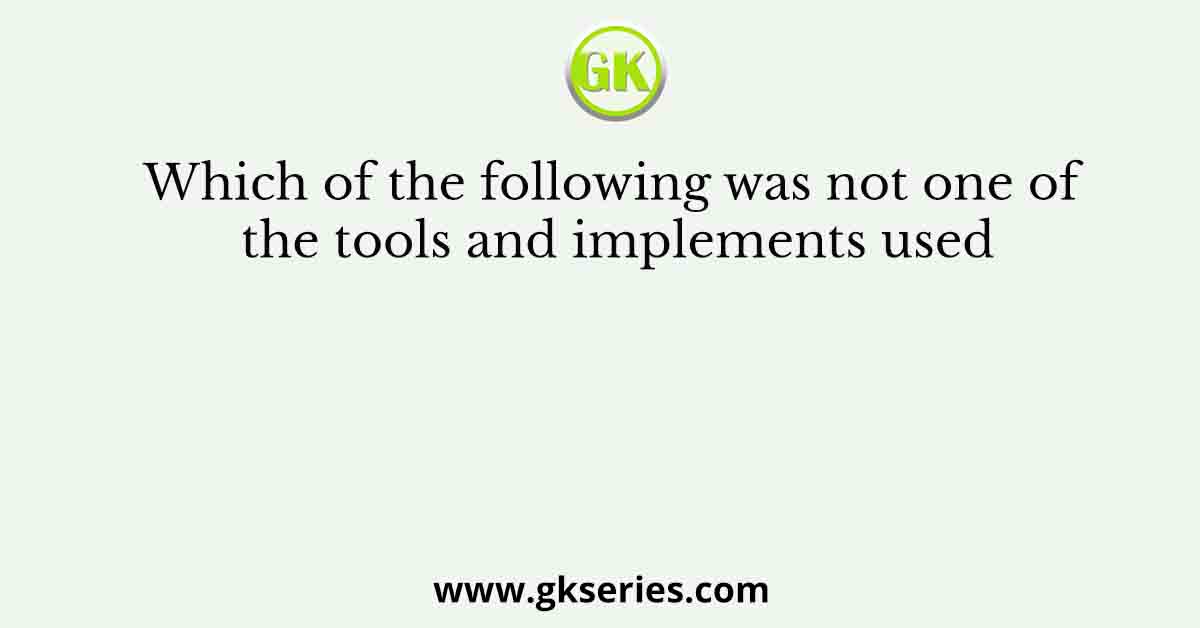 Which of the following was not one of the tools and implements used