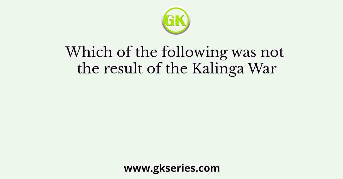 Which of the following was not the result of the Kalinga War
