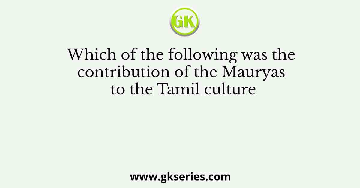 Which of the following was the contribution of the Mauryas to the Tamil culture