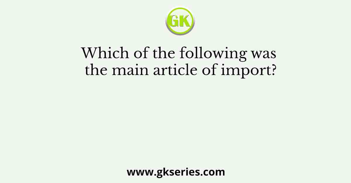 Which of the following was the main article of import?