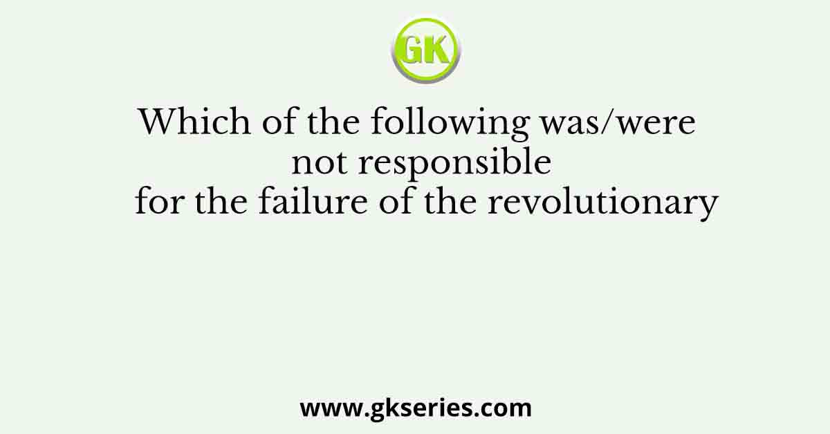 Which of the following was/were not responsible for the failure of the revolutionary