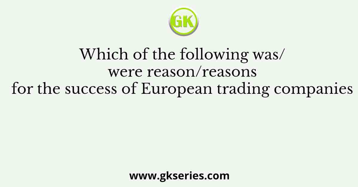 Which of the following was/were reason/reasons for the success of European trading companies