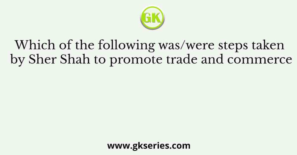 Which of the following was/were steps taken by Sher Shah to promote trade and commerce