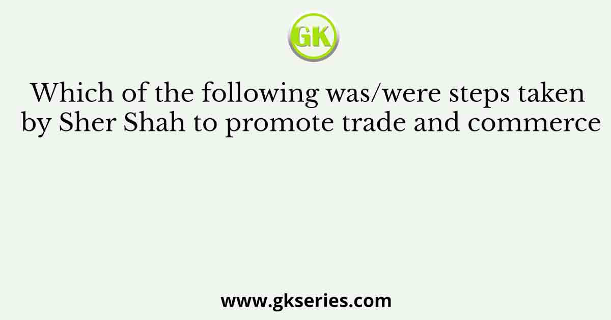 Which of the following was/were steps taken by Sher Shah to promote trade and commerce
