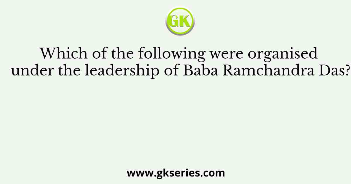 Which of the following were organised under the leadership of Baba Ramchandra Das?