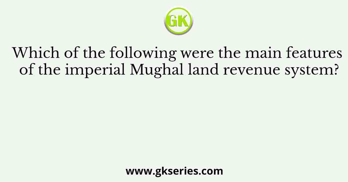 Which of the following were the main features of the imperial Mughal land revenue system?