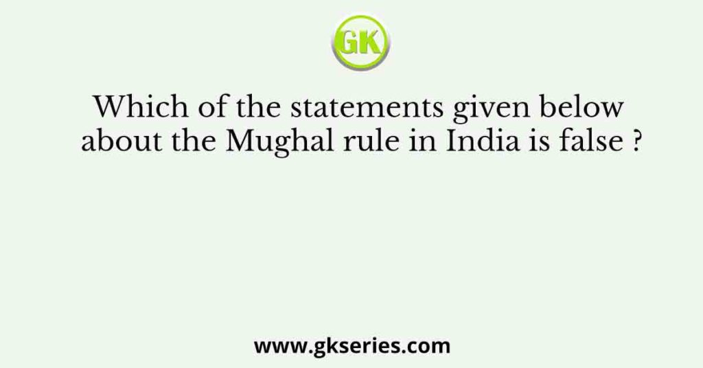 Which of the statements given below about the Mughal rule in India is false ?