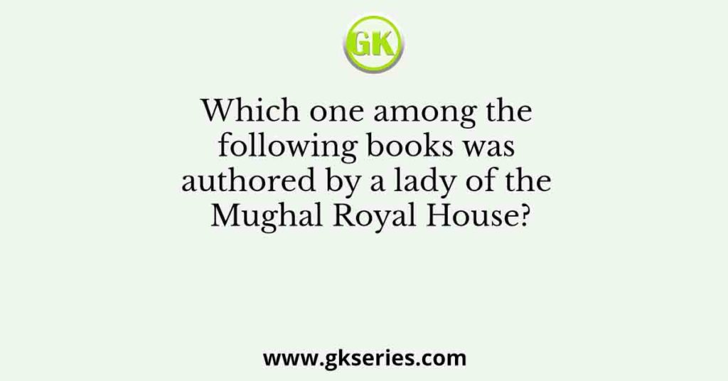 Which one among the following books was authored by a lady of the Mughal Royal House?