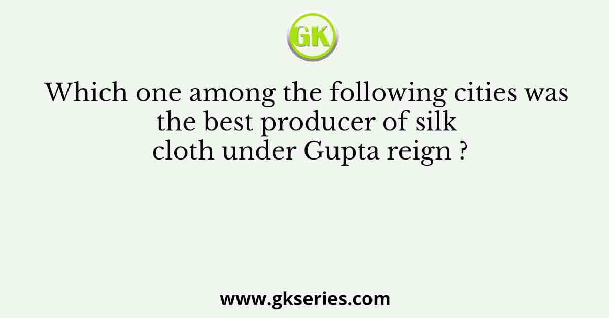 Which one among the following cities was the best producer of silk cloth under Gupta reign ?