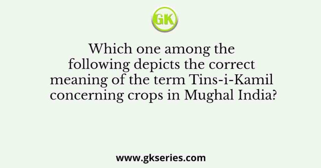 Which one among the following depicts the correct meaning of the term Tins-i-Kamil concerning crops in Mughal India?