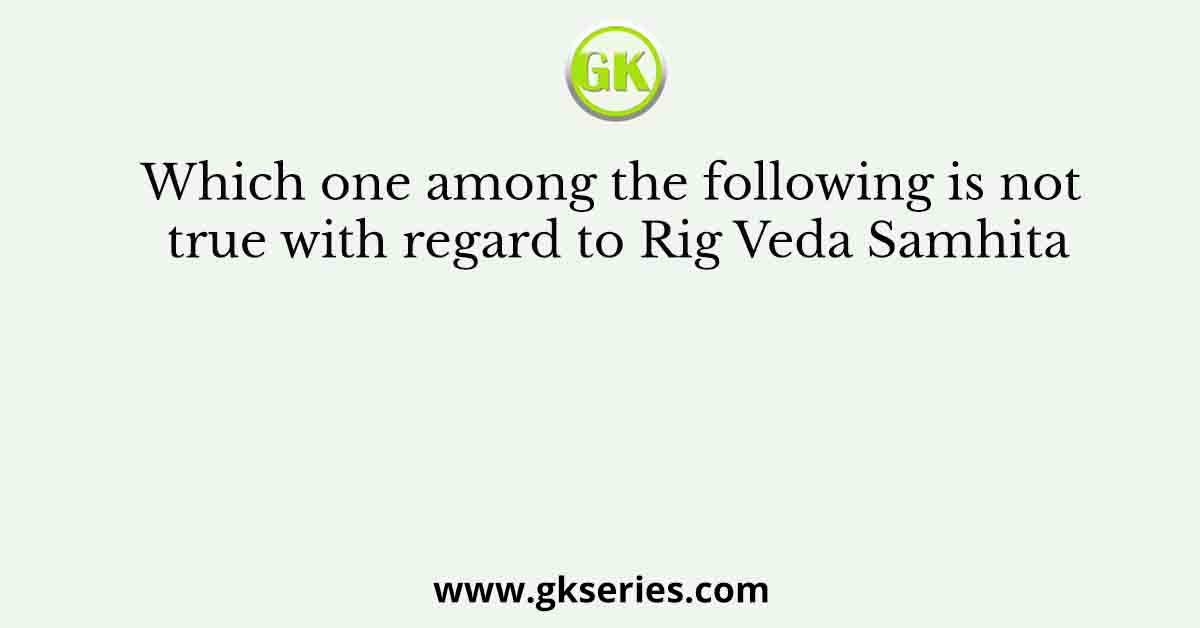 Which one among the following is not true with regard to Rig Veda Samhita