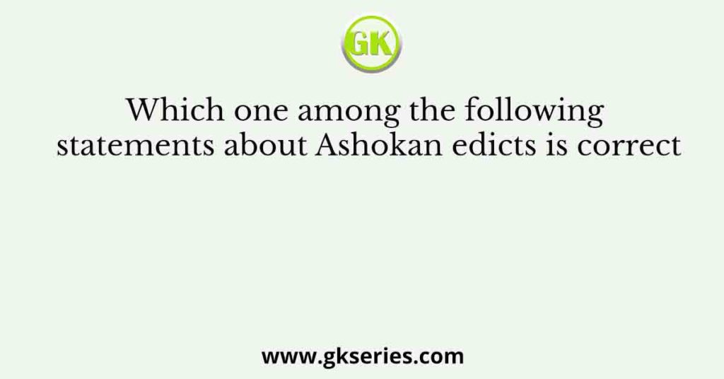 Which one among the following statements about Ashokan edicts is correct