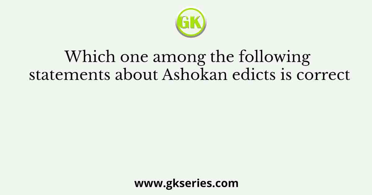 Which one among the following statements about Ashokan edicts is correct