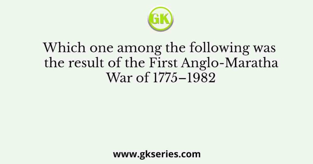 Which one among the following was the result of the First Anglo-Maratha War of 1775–1982