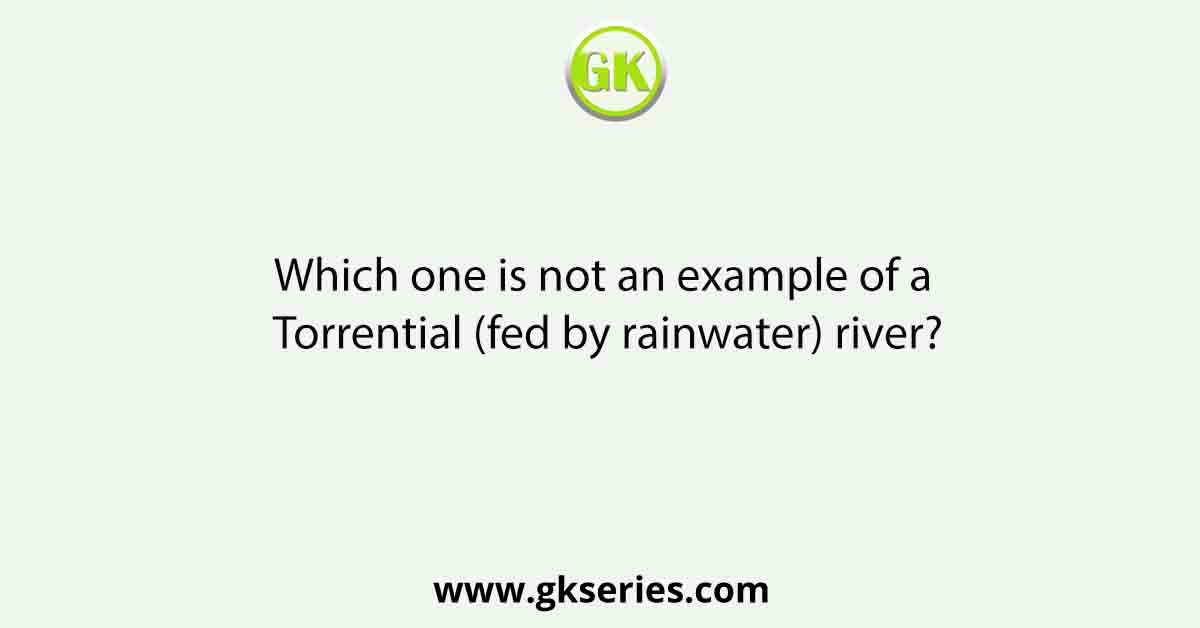 Which one is not an example of a Torrential (fed by rainwater) river?