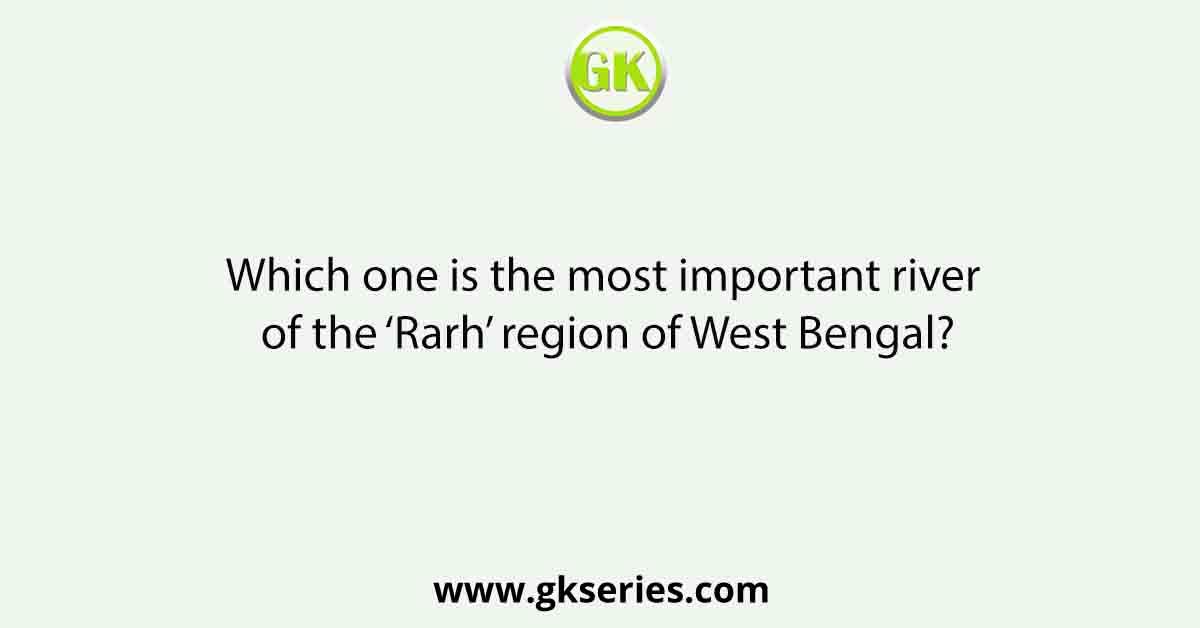 Which one is the most important river of the ‘Rarh’ region of West Bengal?