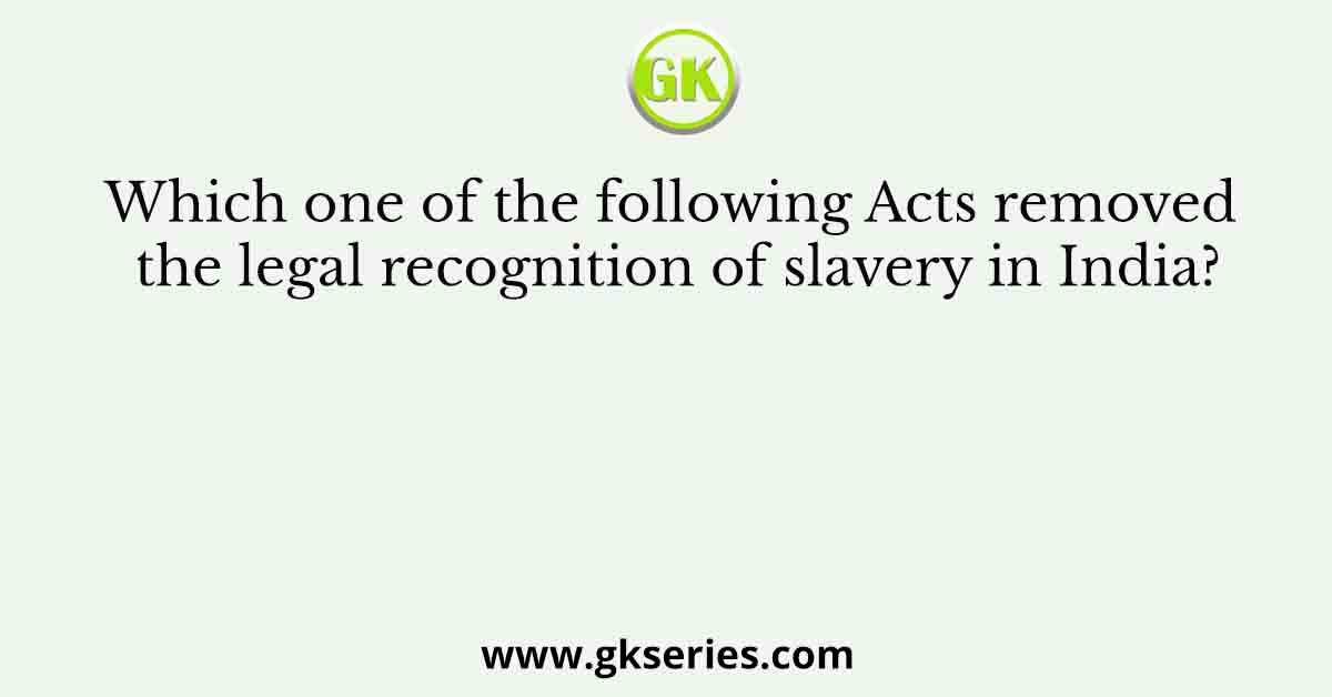 Which one of the following Acts removed the legal recognition of slavery in India?