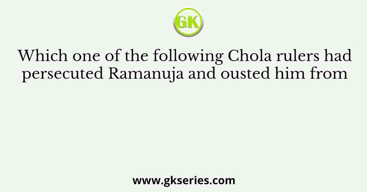 Which one of the following Chola rulers had persecuted Ramanuja and ousted him from