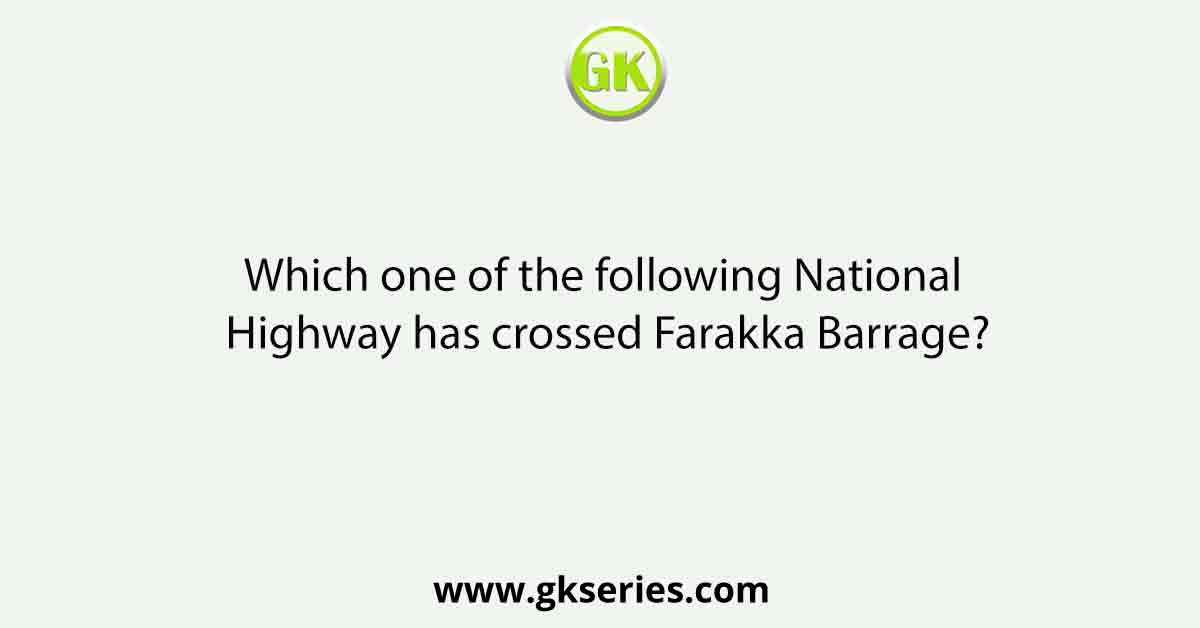 Which one of the following National Highway has crossed Farakka Barrage?