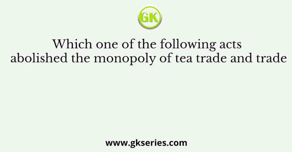 Which one of the following acts abolished the monopoly of tea trade and trade