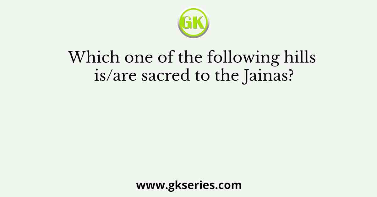 Which one of the following hills is/are sacred to the Jainas?
