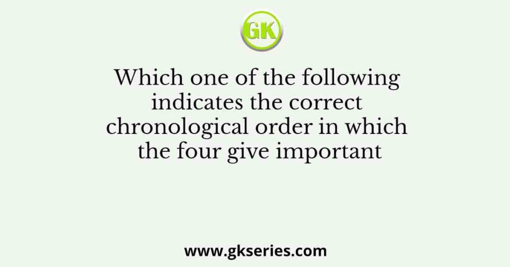 Which one of the following indicates the correct chronological order in which the four give important