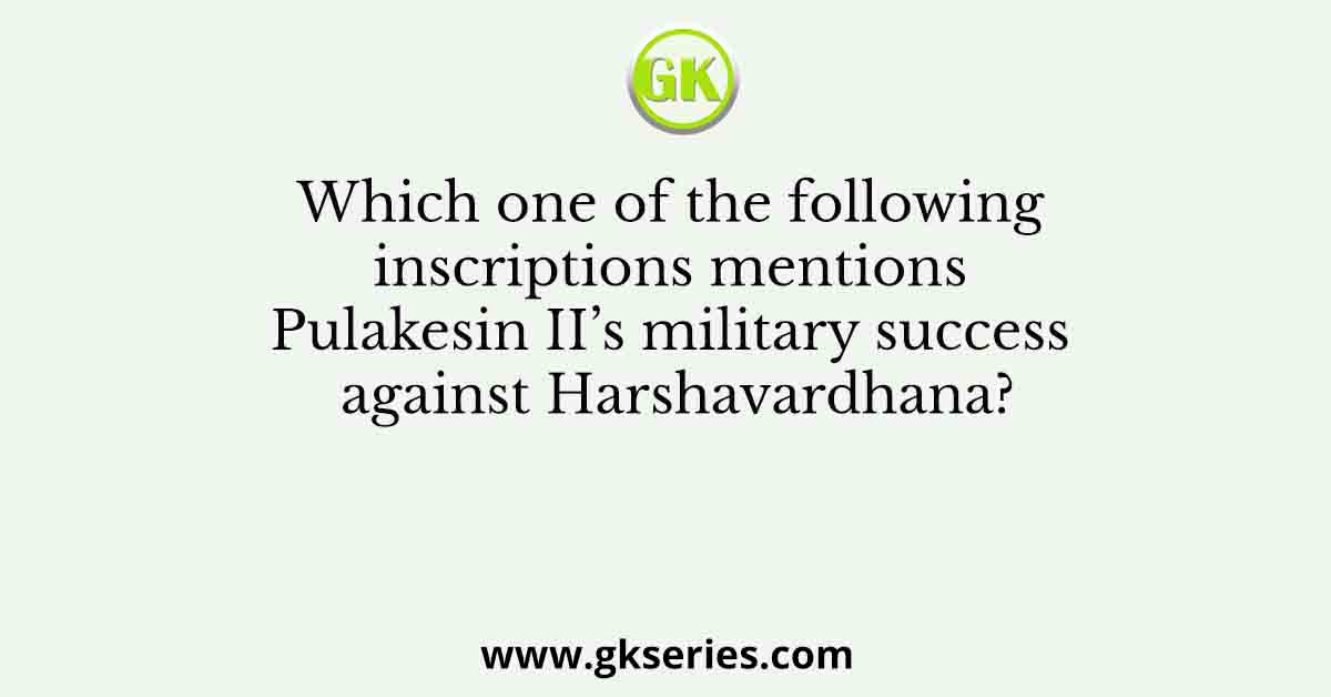 Which one of the following inscriptions mentions Pulakesin II’s military success against Harshavardhana?