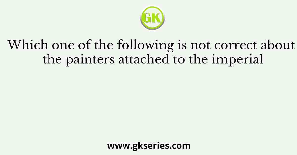 Which one of the following is not correct about the painters attached to the imperial