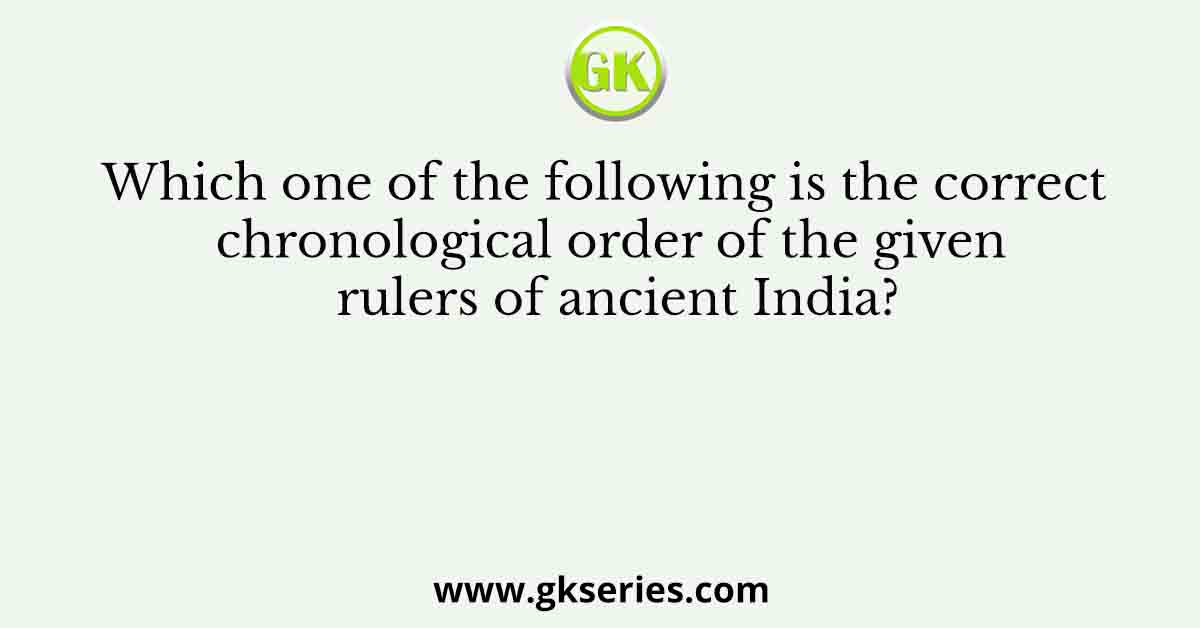 Which one of the following is the correct chronological order of the given rulers of ancient India?