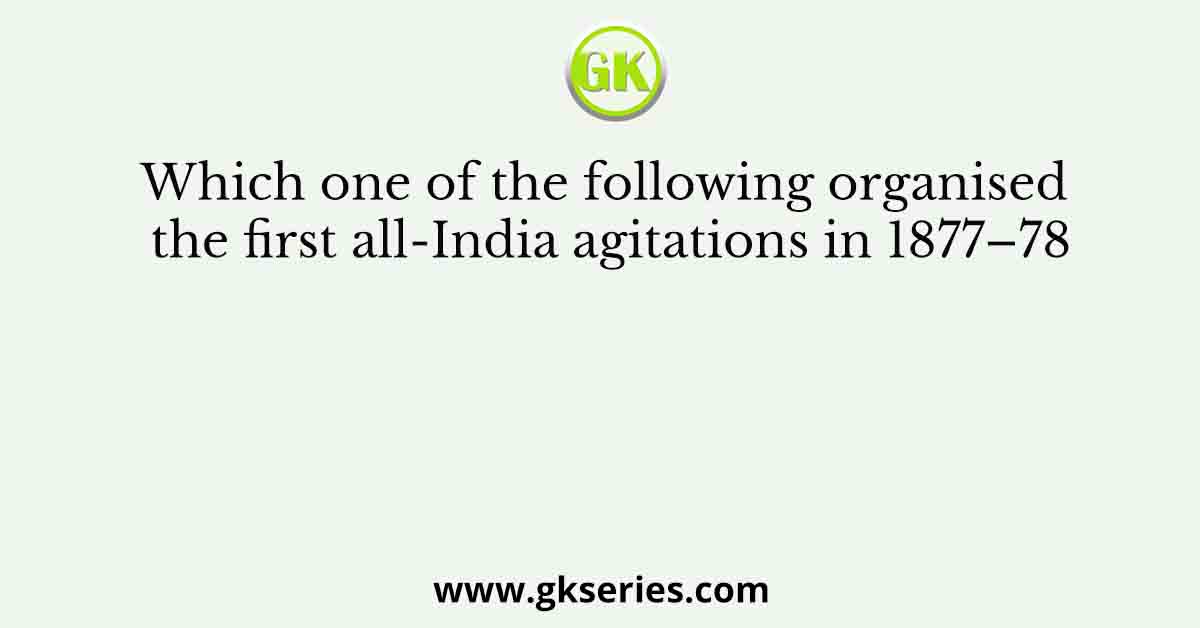 Which one of the following organised the first all-India agitations in 1877–78