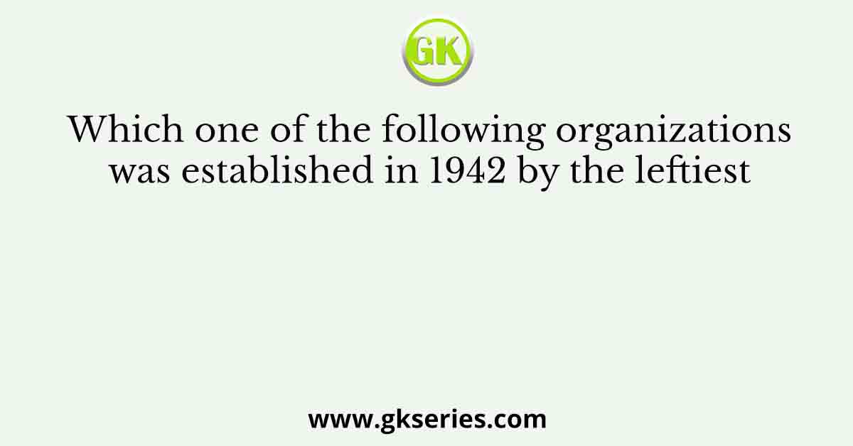Which one of the following organizations was established in 1942 by the leftiest