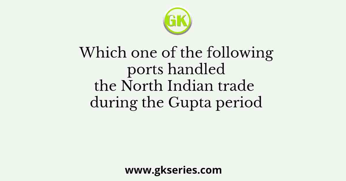 Which one of the following ports handled the North Indian trade during the Gupta period