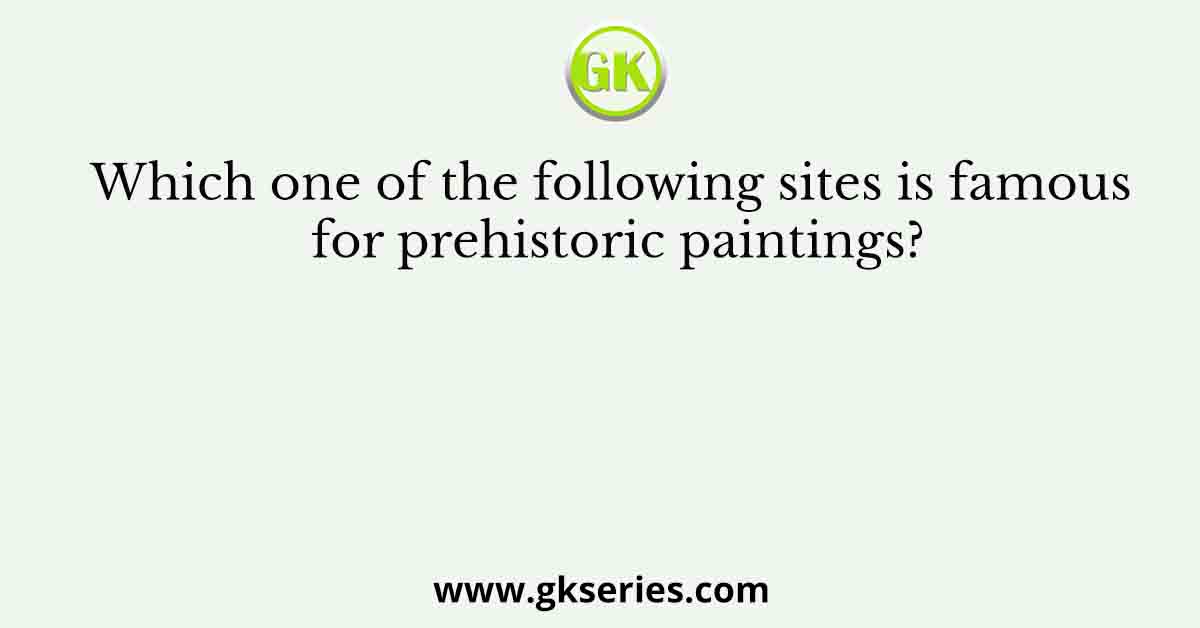 Which one of the following sites is famous for prehistoric paintings?