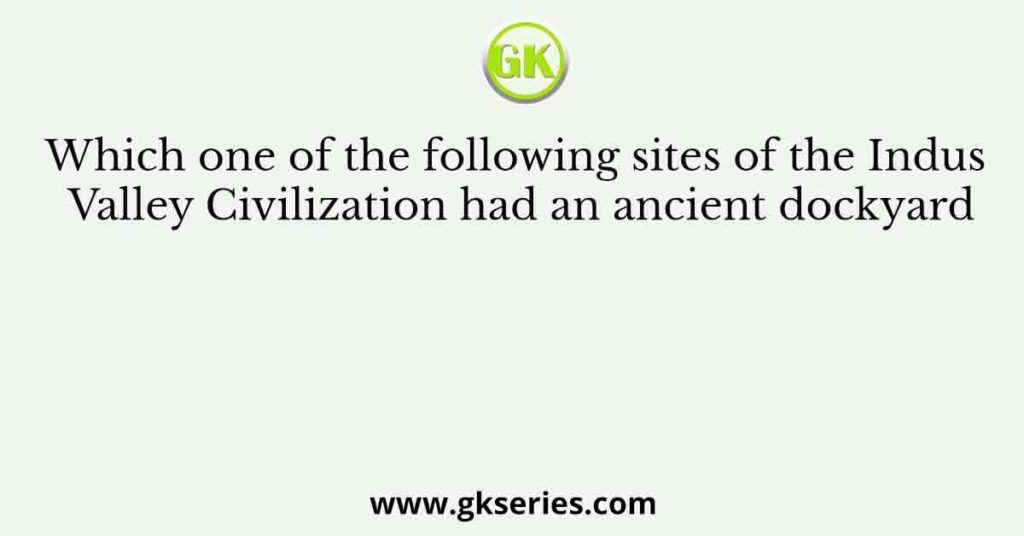 Which one of the following sites of the Indus Valley Civilization had an ancient dockyard