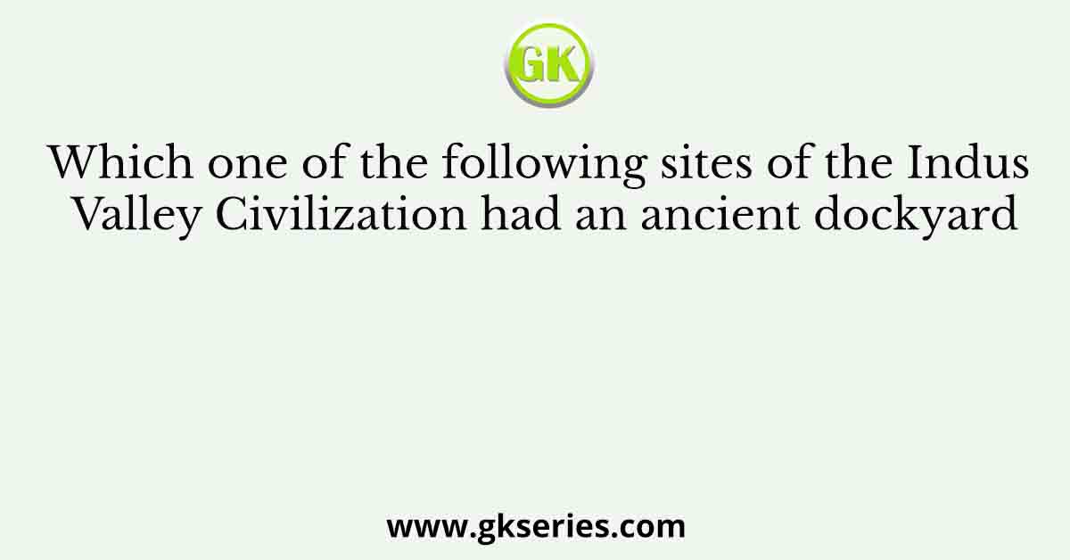 Which one of the following sites of the Indus Valley Civilization had an ancient dockyard