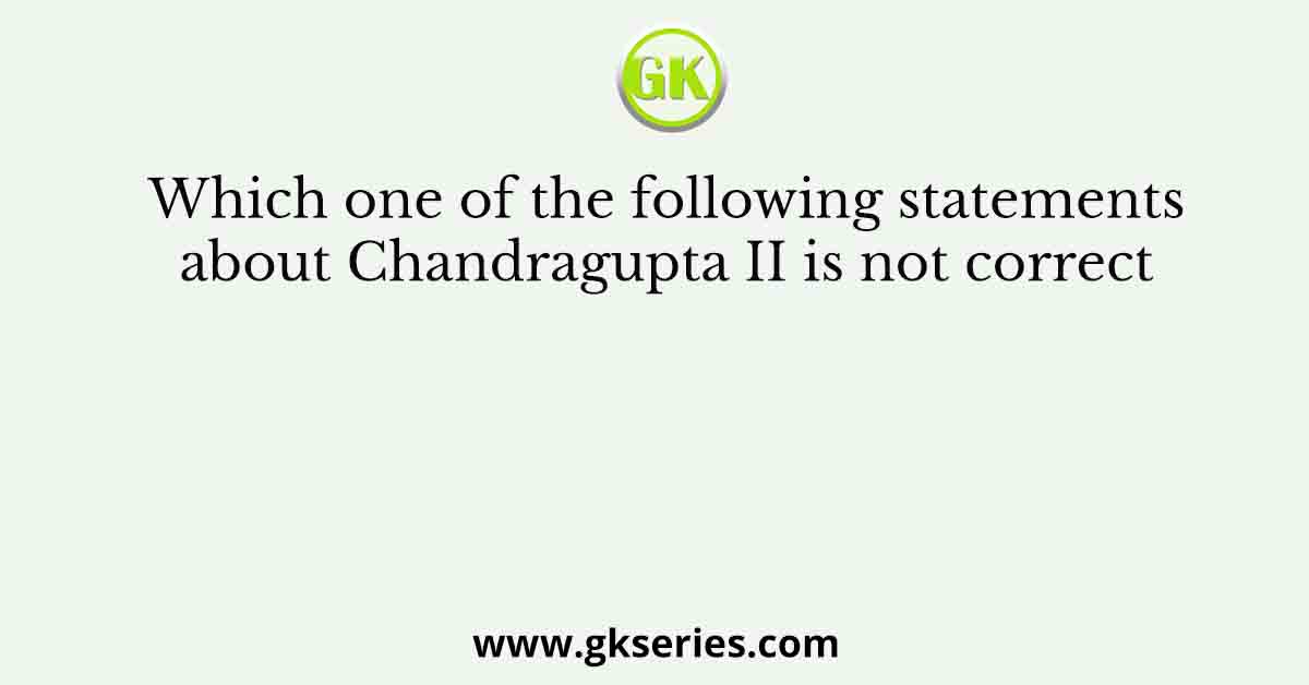 Which one of the following statements about Chandragupta II is not correct