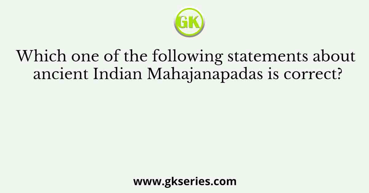 Which one of the following statements about ancient Indian Mahajanapadas is correct?