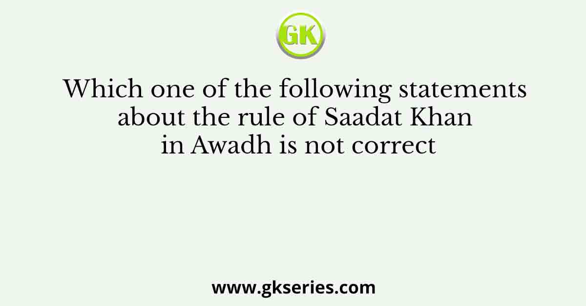 Which one of the following statements about the rule of Saadat Khan in Awadh is not correct