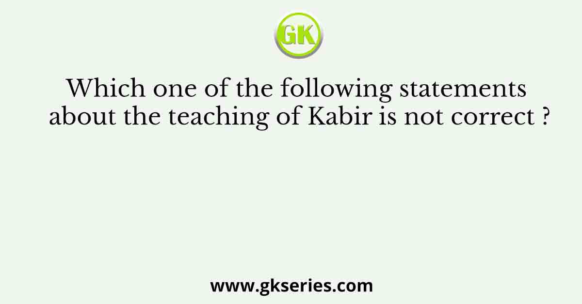 Which one of the following statements about the teaching of Kabir is not correct ?