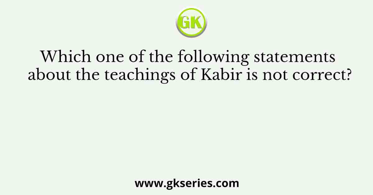 Which one of the following statements about the teachings of Kabir is not correct?