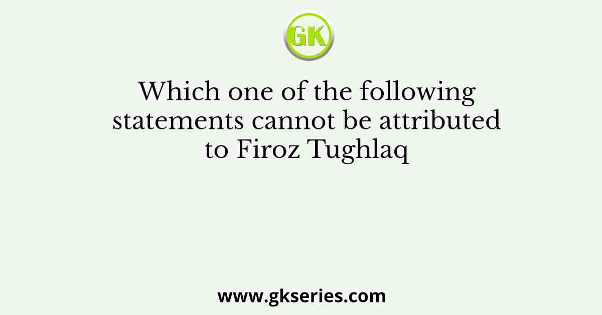 Which one of the following statements cannot be attributed to Firoz Tughlaq