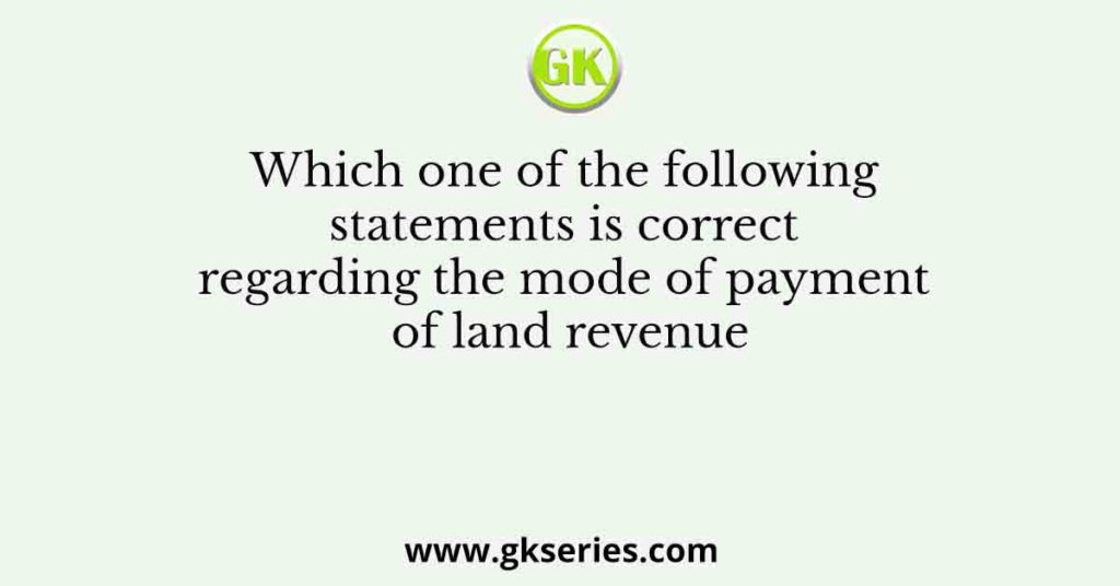 Which one of the following statements is correct regarding the mode of payment of land revenue