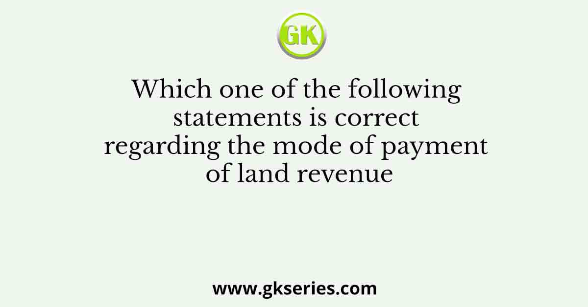 Which one of the following statements is correct regarding the mode of payment of land revenue