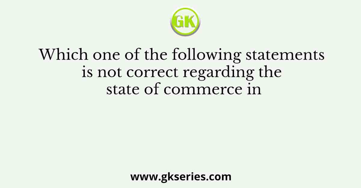 Which one of the following statements is not correct regarding the state of commerce in