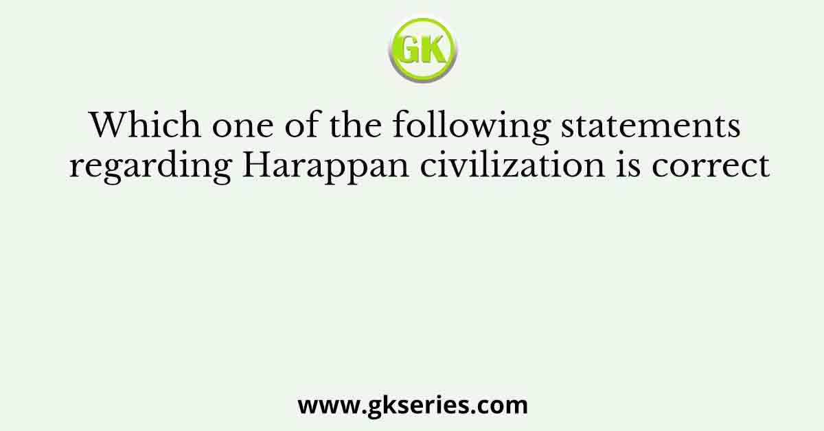 Which one of the following statements regarding Harappan civilization is correct
