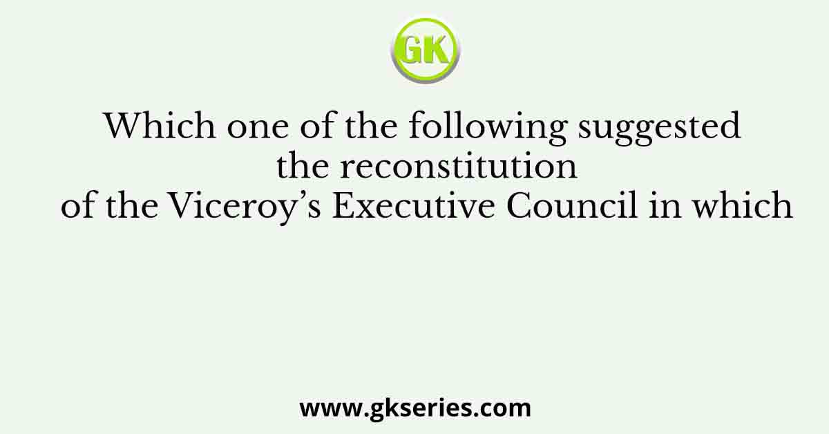 Which one of the following suggested the reconstitution of the Viceroy’s Executive Council in which