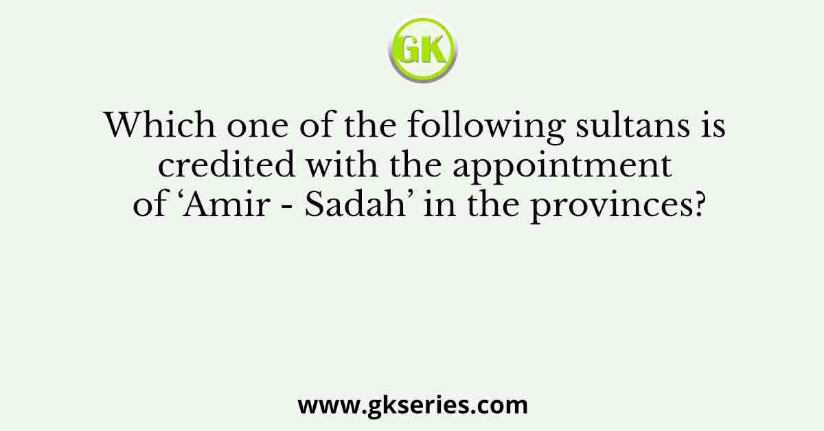 Which one of the following sultans is credited with the appointment of ‘Amir - Sadah’ in the provinces?
