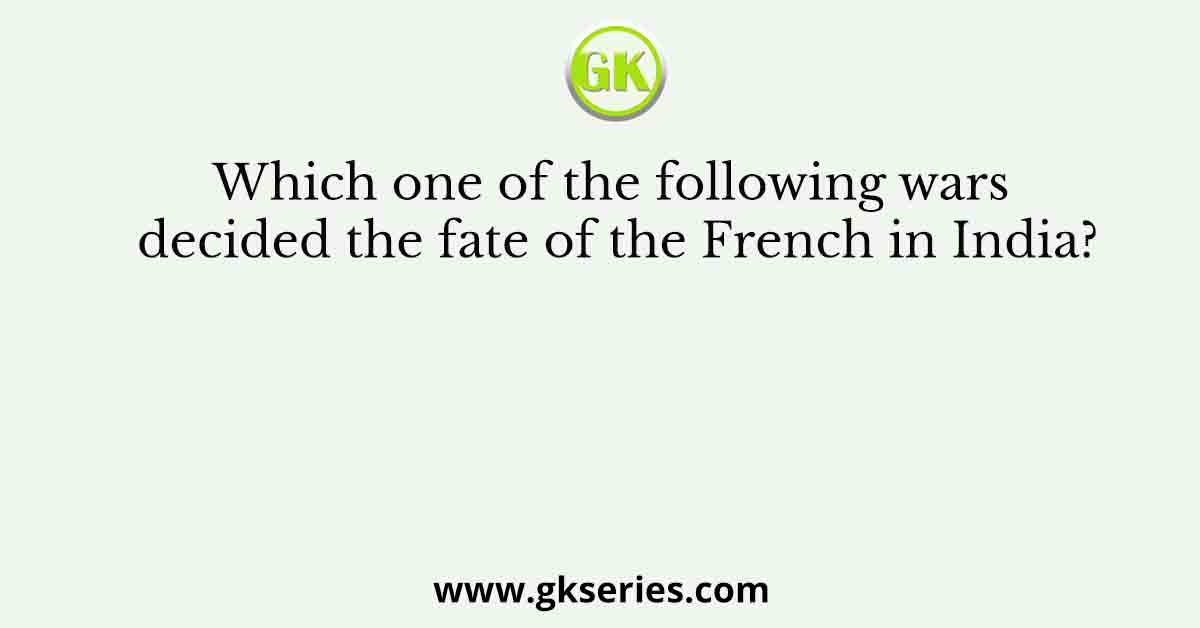 Which one of the following wars decided the fate of the French in India?
